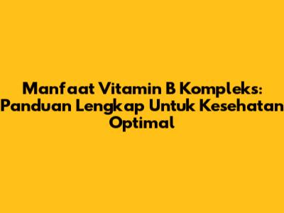 Manfaat Vitamin B Kompleks: Panduan Lengkap Untuk Kesehatan Optimal