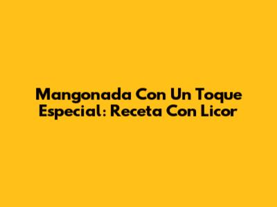 Mangonada Con Un Toque Especial: Receta Con Licor
