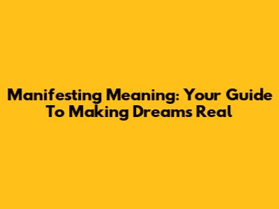 Manifesting Meaning: Your Guide To Making Dreams Real