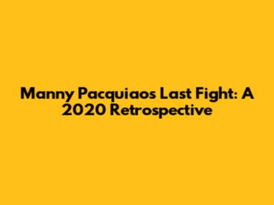 Manny Pacquiao's Last Fight: A 2020 Retrospective