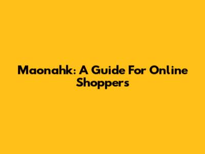 Maonahk: A Guide For Online Shoppers