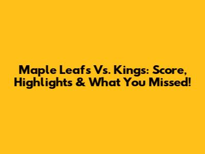 Maple Leafs Vs. Kings: Score, Highlights & What You Missed!