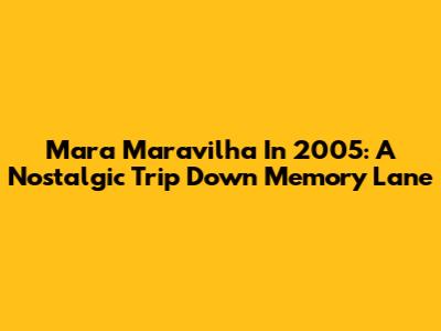 Mara Maravilha In 2005: A Nostalgic Trip Down Memory Lane
