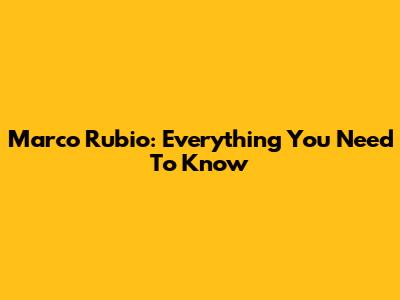 Marco Rubio: Everything You Need To Know