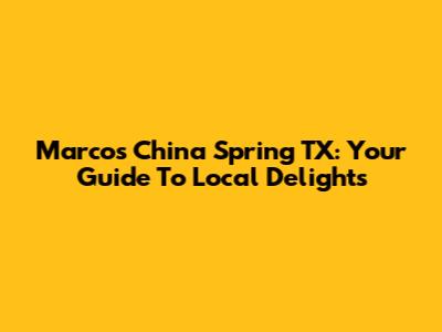 Marcos China Spring TX: Your Guide To Local Delights