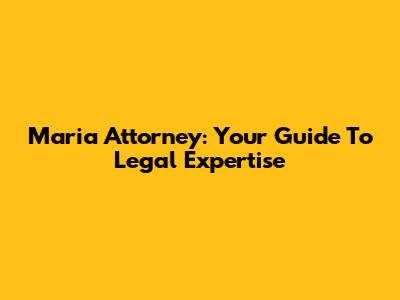 Maria Attorney: Your Guide To Legal Expertise