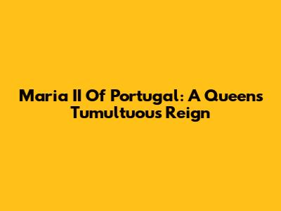 Maria II Of Portugal: A Queen's Tumultuous Reign