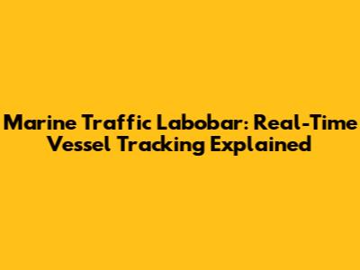 Marine Traffic Labobar: Real-Time Vessel Tracking Explained