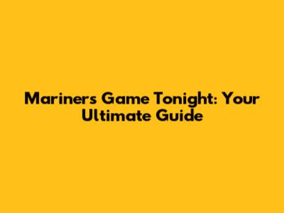 Mariners Game Tonight: Your Ultimate Guide