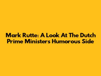 Mark Rutte: A Look At The Dutch Prime Minister's Humorous Side