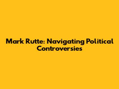 Mark Rutte: Navigating Political Controversies