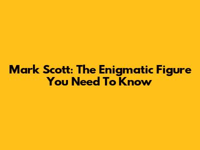 Mark Scott: The Enigmatic Figure You Need To Know