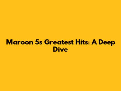 Maroon 5's Greatest Hits: A Deep Dive
