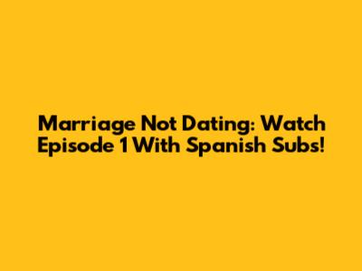 Marriage Not Dating: Watch Episode 1 With Spanish Subs!