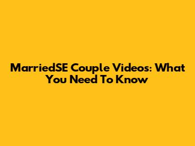 MarriedSE Couple Videos: What You Need To Know