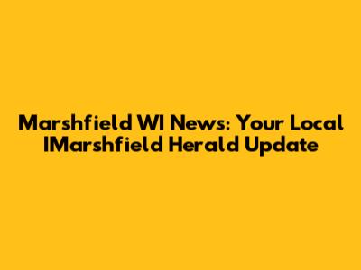 Marshfield WI News: Your Local IMarshfield Herald Update