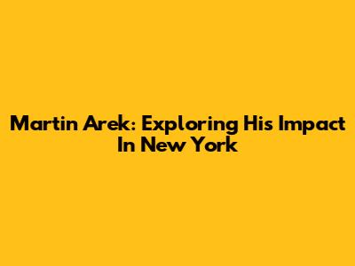 Martin Arek: Exploring His Impact In New York
