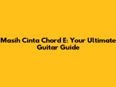 Masih Cinta Chord E: Your Ultimate Guitar Guide