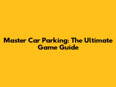 Master Car Parking: The Ultimate Game Guide