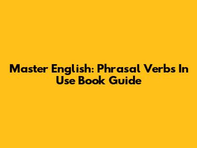 Master English: Phrasal Verbs In Use Book Guide