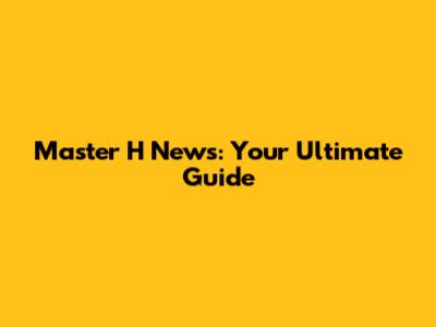 Master H News: Your Ultimate Guide