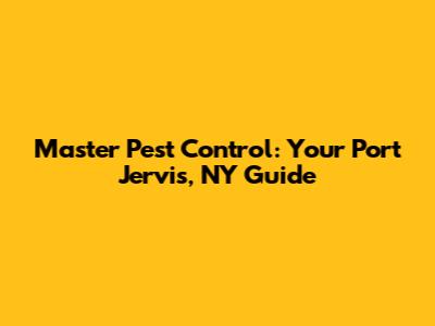 Master Pest Control: Your Port Jervis, NY Guide