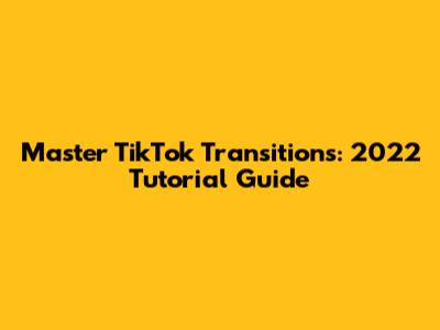 Master TikTok Transitions: 2022 Tutorial Guide
