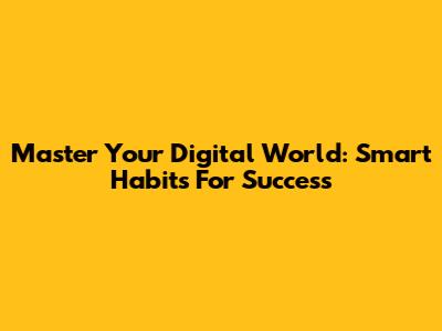 Master Your Digital World: Smart Habits For Success