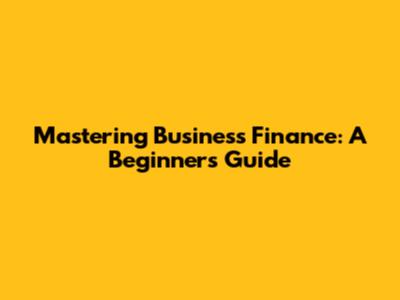 Mastering Business Finance: A Beginner's Guide