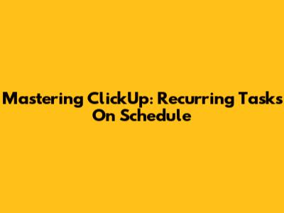 Mastering ClickUp: Recurring Tasks On Schedule