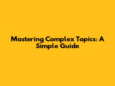 Mastering Complex Topics: A Simple Guide