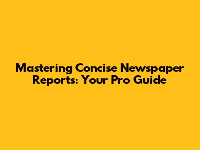 Mastering Concise Newspaper Reports: Your Pro Guide