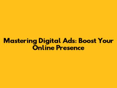 Mastering Digital Ads: Boost Your Online Presence