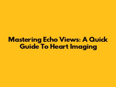 Mastering Echo Views: A Quick Guide To Heart Imaging