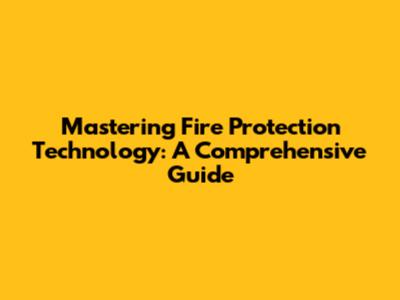 Mastering Fire Protection Technology: A Comprehensive Guide