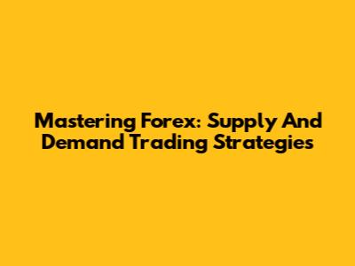Mastering Forex: Supply And Demand Trading Strategies