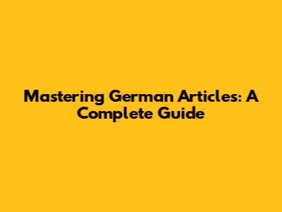 Mastering German Articles: A Complete Guide