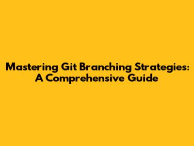 Mastering Git Branching Strategies: A Comprehensive Guide