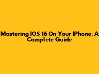 Mastering IOS 16 On Your IPhone: A Complete Guide