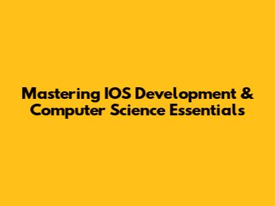 Mastering IOS Development & Computer Science Essentials