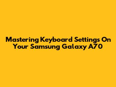 Mastering Keyboard Settings On Your Samsung Galaxy A70