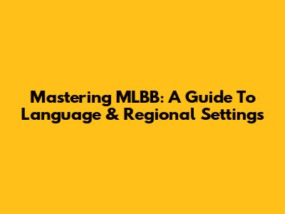 Mastering MLBB: A Guide To Language & Regional Settings