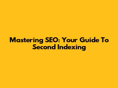 Mastering SEO: Your Guide To Second Indexing