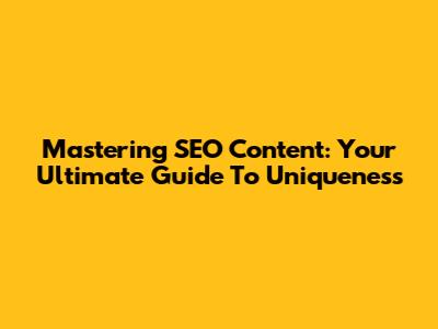 Mastering SEO Content: Your Ultimate Guide To Uniqueness