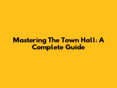 Mastering The Town Hall: A Complete Guide