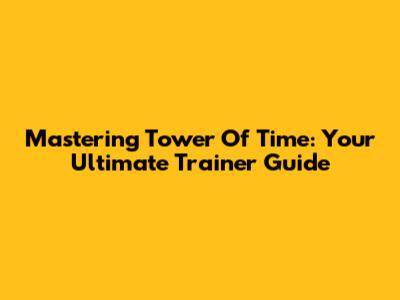 Mastering Tower Of Time: Your Ultimate Trainer Guide