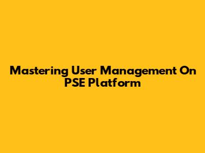 Mastering User Management On PSE Platform