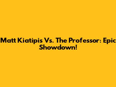 Matt Kiatipis Vs. The Professor: Epic Showdown!