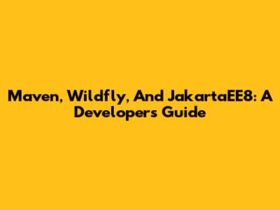 Maven, Wildfly, And JakartaEE8: A Developer's Guide