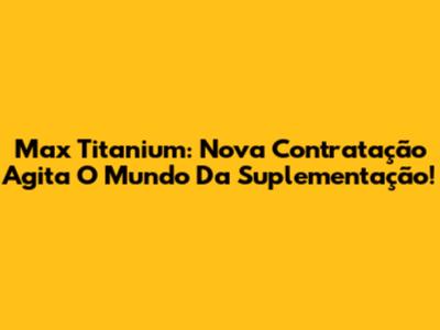 Max Titanium: Nova Contratação Agita O Mundo Da Suplementação!